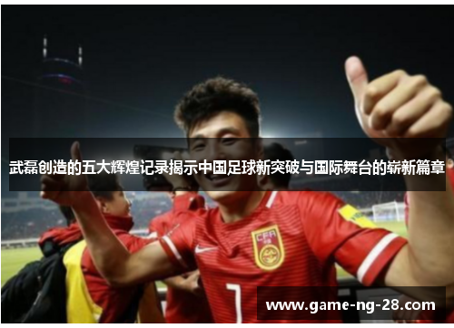 武磊创造的五大辉煌记录揭示中国足球新突破与国际舞台的崭新篇章