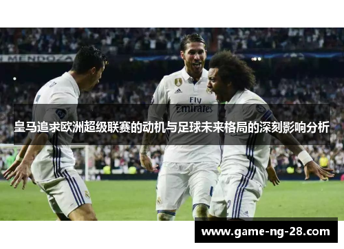 皇马追求欧洲超级联赛的动机与足球未来格局的深刻影响分析