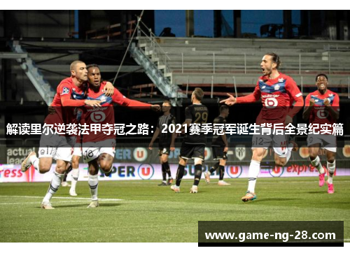 解读里尔逆袭法甲夺冠之路：2021赛季冠军诞生背后全景纪实篇