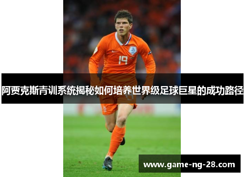 阿贾克斯青训系统揭秘如何培养世界级足球巨星的成功路径