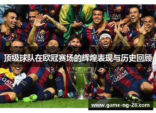 顶级球队在欧冠赛场的辉煌表现与历史回顾