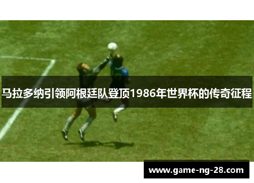马拉多纳引领阿根廷队登顶1986年世界杯的传奇征程