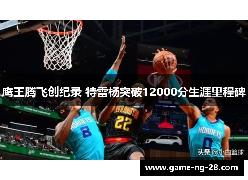 鹰王腾飞创纪录 特雷杨突破12000分生涯里程碑