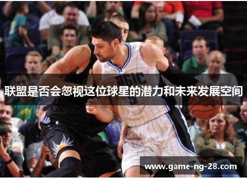 联盟是否会忽视这位球星的潜力和未来发展空间