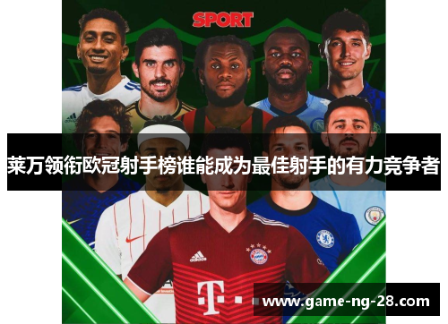 莱万领衔欧冠射手榜谁能成为最佳射手的有力竞争者