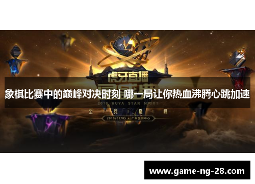 象棋比赛中的巅峰对决时刻 哪一局让你热血沸腾心跳加速