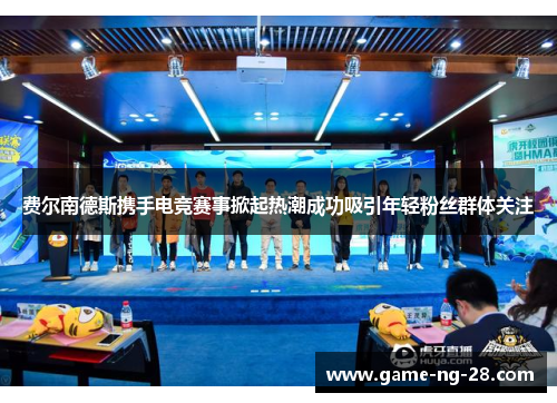 费尔南德斯携手电竞赛事掀起热潮成功吸引年轻粉丝群体关注