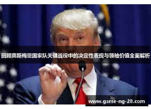 回顾奥斯梅恩国家队关键战役中的决定性表现与领袖价值全面解析