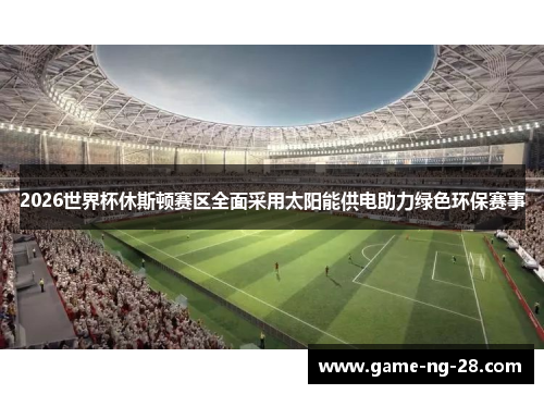 2026世界杯休斯顿赛区全面采用太阳能供电助力绿色环保赛事