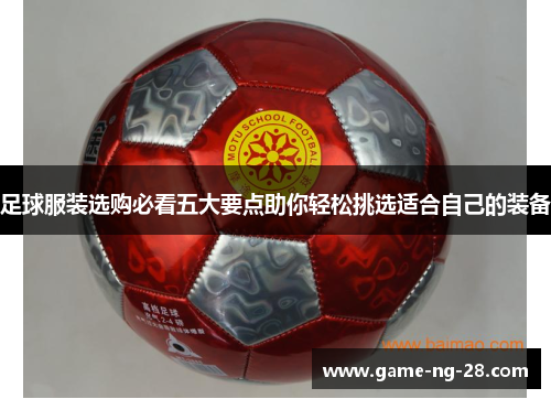 足球服装选购必看五大要点助你轻松挑选适合自己的装备