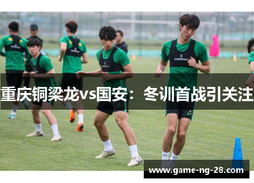 重庆铜梁龙vs国安：冬训首战引关注