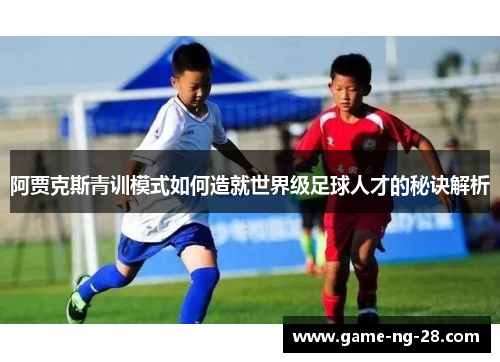 阿贾克斯青训模式如何造就世界级足球人才的秘诀解析