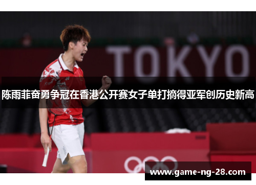 陈雨菲奋勇争冠在香港公开赛女子单打摘得亚军创历史新高