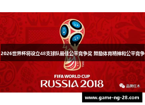 2026世界杯将设立48支球队最佳公平竞争奖 鼓励体育精神和公平竞争